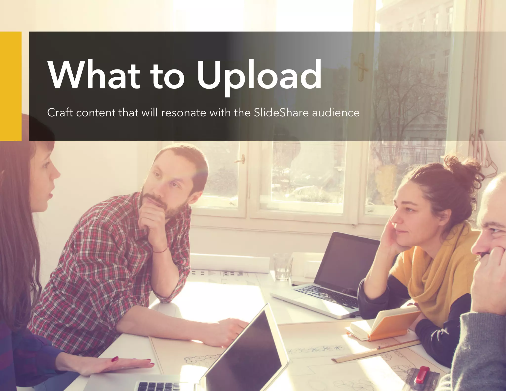 What to Upload
Craft content that will resonate with the SlideShare audience
 