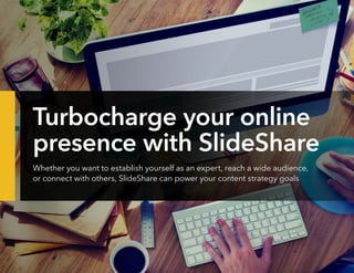 Turbocharge your online
presence with SlideShare
Whether you want to establish yourself as an expert, reach a wide audienc...