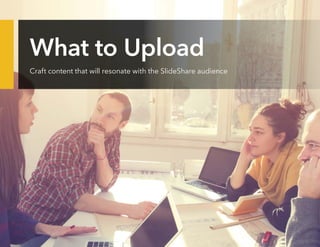 What to Upload
Craft content that will resonate with the SlideShare audience
 