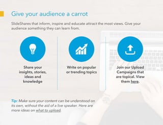 Give your audience a carrot
SlideShares that inform, inspire and educate attract the most views. Give your
audience someth...