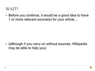 WAIT!
   Before you continue, it would be a good idea to have
    1 or more relevant source(s) for your article…




   (although if you carry on without sources, Wikipedia
    may be able to help you)
 