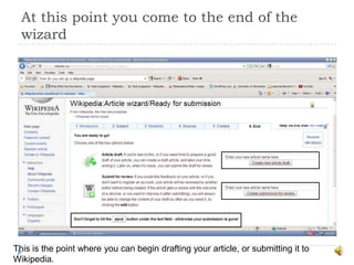 At this point you come to the end of the
  wizard




This is the point where you can begin drafting your article, or submitting it to
Wikipedia.
 
