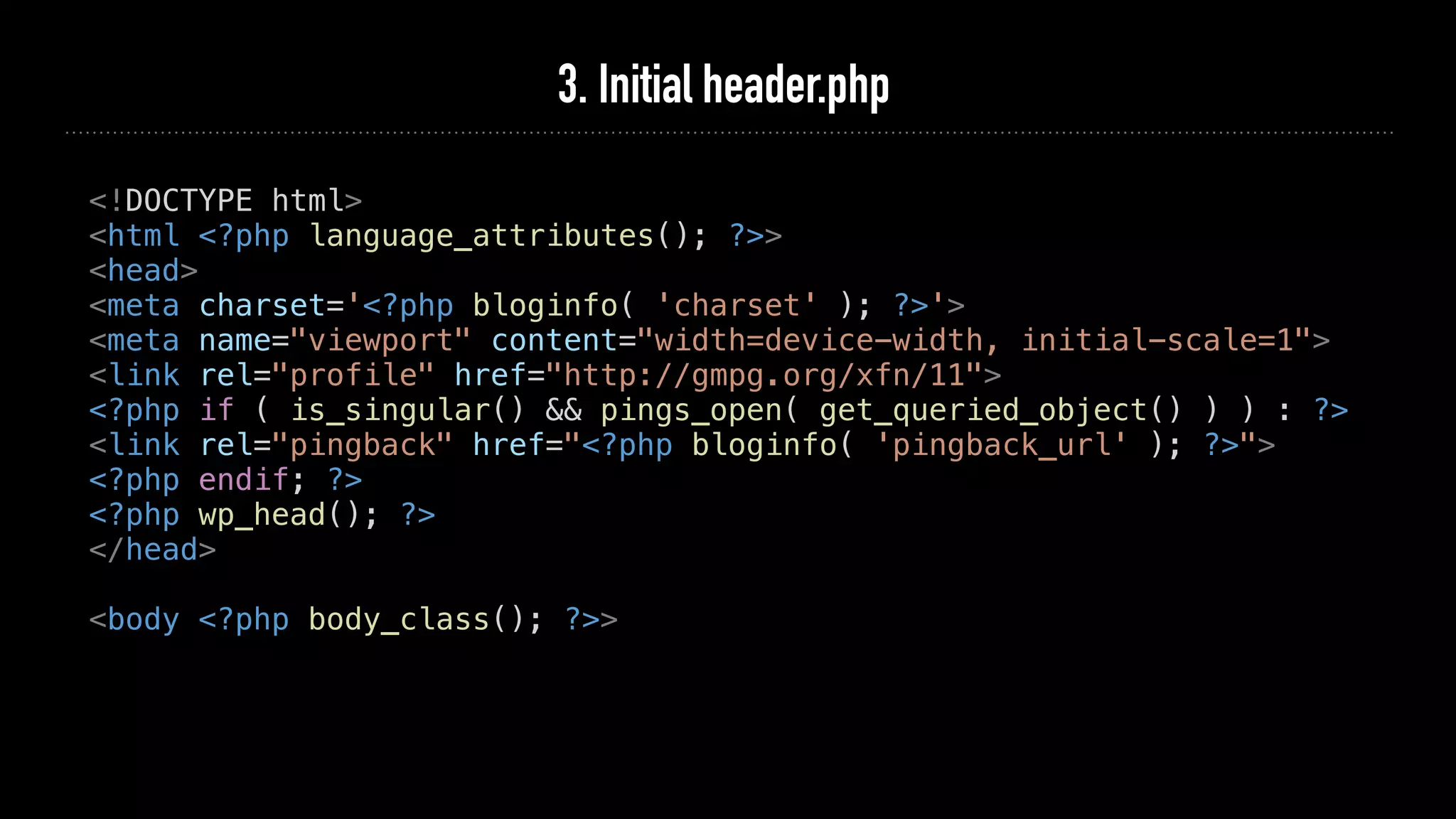 3. Initial header.php
<!DOCTYPE html>
<html <?php language_attributes(); ?>>
<head>
<meta charset='<?php bloginfo( 'charset' ); ?>'>
<meta name="viewport" content="width=device-width, initial-scale=1">
<link rel="profile" href="http://gmpg.org/xfn/11">
<?php if ( is_singular() && pings_open( get_queried_object() ) ) : ?>
<link rel="pingback" href="<?php bloginfo( 'pingback_url' ); ?>">
<?php endif; ?>
<?php wp_head(); ?>
</head>
<body <?php body_class(); ?>>
 