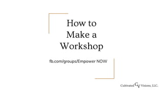 How to
Make a
Workshop
fb.com/groups/Empower NOW
 