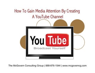 How To Gain Media Attention By Creating
               A YouTube Channel




The McGovern Consulting Group | 888-876-1544 | www.mcgoverncg.com
 