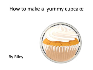 How to make a yummy cupcake
By Riley
 