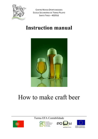 Instruction manual<br />How to make craft beer<br />Index:<br />-Introduction<br />-Necessary equipment<br />-Necessary ingredients<br />-Instructions<br />Introduction<br />Many documents prove that Man began to brew    beer from grain, in Sumeria, around 5,000 years ago.          During classical times beer lost its importance to wine. Even though it continued to be greatly appreciated by the Greeks, the Romans considered it a drink for the barbarians. <br />In the Middle Ages, after the fall of the Roman Empire, the monks kept up beer production. It was from this point on that the hops became part of making beer.<br />Since then, beer production has become an important      economic activity. Some German brands date back to this period.<br /> In modern times, beer became the drink of the European peoples and Germany proved to be the largest producer and exporter. It was then that the Portuguese and the Spaniards took beer to the New World.          In contemporary ages, thanks to the advances in technology, beer began to be produced industrially. <br />Advances in the field of chemistry and the invention of the microscope were also crucial to the understanding of cellular processes and, therefore, for great advances in the brewing industry.<br />         Today beer is a democratic drink, highly appreciated all over the world.<br />Regarthless of  being a very important part of our history, our culture and our tradition, beer is an alcoholic drink. For that reason, you should never forget that it may have a negative effect, when drunk excessively.<br />Don’t forget: moderation is the rule!<br />Necessary equipment<br />Mill<br /> Pot<br /> <br />Fermentation and filtering tanks<br />Laboratory equipment<br />1943100147955<br />1257300635Coil19050635 <br />  <br />Thermometer Densimeter <br />Bottling Machine<br />Necessary ingredients to produce 20 litersMalts:<br />Pilsner malt – 4,5kg<br />Crystal malt – 0,280 kg<br />Munich malt – 0,870 kg<br />Water<br /> Hops :<br /> Saaz – 0,076 Kg   (76gr)    Bitterness<br />Saaz – 0,022 Kg   (22gr)    Flavor <br />Saaz – 0,022 Kg   (22gr)    Aroma<br />Yeast:<br />-Brewferm Lager or<br />-Wyeast 2278 Czech Pilsner lager Yeast <br />Instructions to brew beer from grain:<br />A classic beer has a golden color and floral flavors from the true Saaz hops, it is well balanced between the hop’s bitterness and the aroma of the barley.<br />For an amount of 20 liters:The initial density should be: 1,050 – 1,053The final density should be: 1,011 – 1,013Probable alcohol: 5% Volume<br /> <br />1. Grind all malts; <br />2. Mash (making the mixture) for 90 minutes, at a temperature between 65 to 70 degrees;<br />3. Initiate the boiling process and add the hops in order of quantity, firstly the bitterness, 75 minutes later the flavor and lastly the aroma, when there are 3 minutes left before reaching the end of the boiling time, which should be of 90 minutes;<br />4. Cool the wort down, with the coil or through other proceedings, to more or less 18 to 20 degrees;<br />5. Air the liquid solution with a fish tank engine;<br />6. Add the yeast;<br />7. Let it ferment for about two weeks;<br />8. Bottle the beer;<br />9. Put the bottles in the refrigerator for 20 days;<br />10. Your beer is now ready to drink.<br />