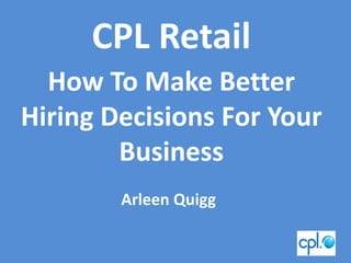 CPL Retail
  How To Make Better
Hiring Decisions For Your
        Business
        Arleen Quigg
 