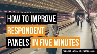 HOW TO IMPROVE
RESPONDENT
PANELS
TomAS Pflanzer / nielsen admosphere
IN FIVE MINUTES
 