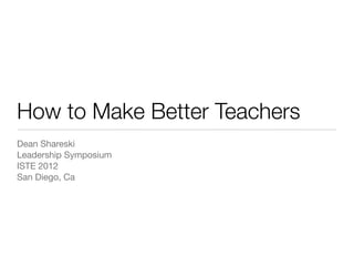 How to Make Better Teachers
Dean Shareski
Leadership Symposium
ISTE 2012
San Diego, Ca
 