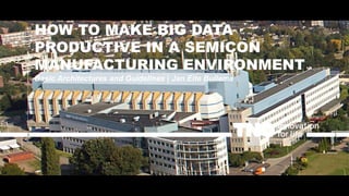 HOW TO MAKE BIG DATA
PRODUCTIVE IN A SEMICON
MANUFACTURING ENVIRONMENT
Basic Architectures and Guidelines | Jan Eite Bullema
 