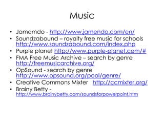 MusicJamemdo - http://www.jamendo.com/en/Soundzabound – royalty free music for schools http://www.soundzabound.com/index.phpPurple planet http://www.purple-planet.com/#FMA Free Music Archive – search by genre http://freemusicarchive.org/OpSound - search by genre http://www.opsound.org/pool/genre/Creative Commons Mixter   http://ccmixter.org/Brainy Betty - http://www.brainybetty.com/soundsforpowerpoint.htm