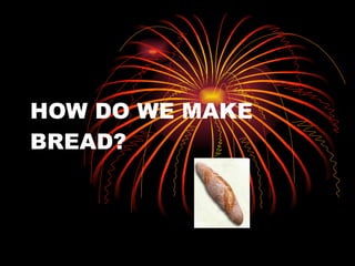 HOW DO WE MAKE BREAD? 