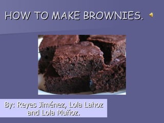 HOW TO MAKE BROWNIES. By: Reyes Jiménez, Lola Lahoz and Lola Muñoz. 