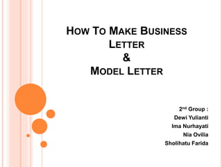 HOW TO MAKE BUSINESS 
LETTER 
& 
MODEL LETTER 
2nd Group : 
Dewi Yulianti 
Ima Nurhayati 
Nia Ovilia 
Sholihatu Farida 
 