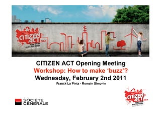 CITIZEN ACT Opening Meeting
Workshop: How to make ‘buzz’?
Wednesday, February 2nd 2011
      Franck La Pinta - Romain Simonin
 