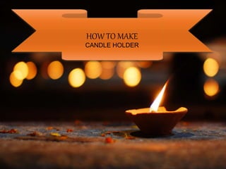 HOW TO MAKE
CANDLE HOLDER
 