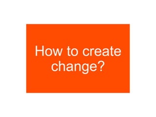 How to create 
change? 
 