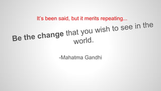 It’s been said, but it merits repeating... 
-Mahatma Gandhi 
 