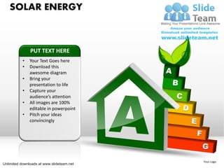 SOLAR ENERGY



               PUT TEXT HERE
           •   Your Text Goes here
           •   Download this
               awesome diagram
           •   Bring your
               presentation to life
           •   Capture your
               audience’s attention
           •   All images are 100%
               editable in powerpoint
           •   Pitch your ideas
               convincingly




                                           Your Logo
Unlimited downloads at www.slideteam.net
 
