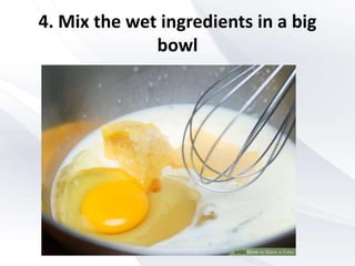 4. Mix the wet ingredients in a big
bowl
 