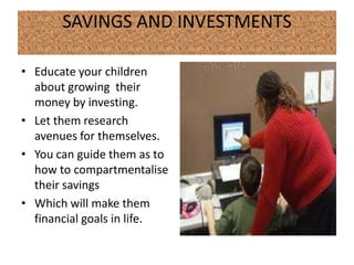 SAVINGS AND INVESTMENTS

• Educate your children
  about growing their
  money by investing.
• Let them research
  avenues for themselves.
• You can guide them as to
  how to compartmentalise
  their savings
• Which will make them
  financial goals in life.
 