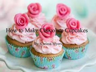 How to Make Chocolate Cupcakes 
By: Carissa Myers 
 