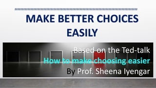 MAKE BETTER CHOICES
EASILY
Based on the Ted-talk
How to make choosing easier
By Prof. Sheena Iyengar
 