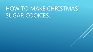 HOW TO MAKE CHRISTMAS
SUGAR COOKIES.
 