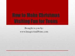 How to Make Christmas
 Visiting Fun for Teens
      Brought to you by:
   www.ImagesAndPrints.com
 