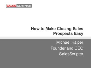 How to Make Closing Sales
Prospects Easy
Michael Halper
Founder and CEO
SalesScripter
 