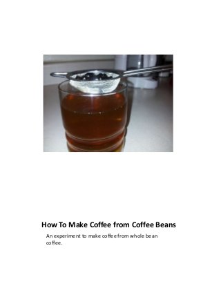 How To Make Coffee from Coffee Beans
 An experiment to make coffee from whole bean
 coffee.
 
