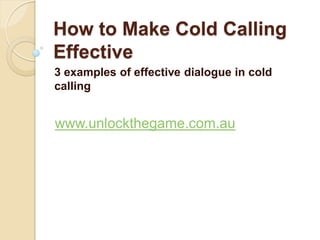 How to Make Cold Calling
Effective
3 examples of effective dialogue in cold
calling


www.unlockthegame.com.au
 