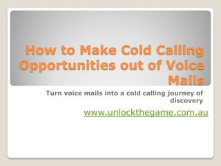 How to Make Cold Calling
Opportunities out of Voice
                     Mails
   Turn voice mails into a cold calling journey of
                                         discovery

              www.unlockthegame.com.au
 