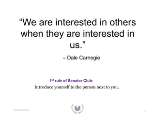 “We are interested in others
when they are interested in
us.”
– Dale Carnegie

1st rule of Senator Club:

Introduce yourself to the person next to you.

senatorclub.co

1

 