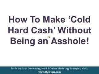 How To Make ‘Cold 
Hard Cash’ Without 
Being an Asshole! 
For More Cash Generating, No B.S Online Marketing Strategies; Visit : 
www.DigiFloss.com 
 