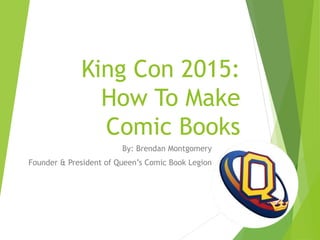 King Con 2015:
How To Make
Comic Books
By: Brendan Montgomery
Founder & President of Queen’s Comic Book Legion
 