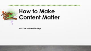 How to Make
Content Matter
Part One: Content Strategy
 