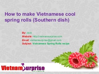 How to make Vietnamese cool
spring rolls (Southern dish)
1
By: Jack
Website: http://vietnamsurprise.com
Email: vietnamsurprise@gmail.com
Subject: Vietnamese Spring Rolls recipe
 