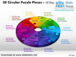 3D Circular Puzzle Pieces – 10 Stages

                                 •     Put Text here     •       Your Text here
                                 •     Download this     •       Download this
                                       awesome diagram           awesome diagram
           •   Your Text here
           •   Download this                                                       •   Put Text here
               awesome diagram                                                     •   Download this
                                                                                       awesome diagram


 •   Put Text here
 •   Download this                                                                           •     Your Text here
     awesome diagram                                                                         •     Download this
                                                                                                   awesome diagram




 •   Your Text here
 •   Download this                                                                       •       Put Text here
     awesome diagram                                                                     •       Download this
                                                                                                 awesome diagram



                             •       Put Text here           •   Your Text here
                             •       Download this           •   Download this
                                     awesome diagram             awesome diagram


Download at www.slideteam.net                                                                               Your Logo
 