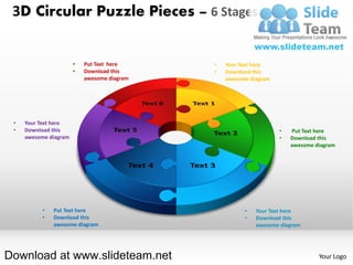 3D Circular Puzzle Pieces – 6 Stages


                       •   Put Text here     •   Your Text here
                       •   Download this     •   Download this
                           awesome diagram       awesome diagram




 •   Your Text here
 •   Download this                                                 •   Put Text here
     awesome diagram                                               •   Download this
                                                                       awesome diagram




           •   Put Text here                           •   Your Text here
           •   Download this                           •   Download this
               awesome diagram                             awesome diagram




Download at www.slideteam.net                                                   Your Logo
 