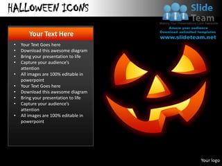 HALLOWEEN ICONS
           Your Text Here
    •   Your Text Goes here
    •   Download this awesome diagram
    •   Bring your presentation to life
    •   Capture your audience’s
        attention
    •   All images are 100% editable in
        powerpoint
    •   Your Text Goes here
    •   Download this awesome diagram
    •   Bring your presentation to life
    •   Capture your audience’s
        attention
    •   All images are 100% editable in
        powerpoint




www.slideteam.net                         Your logo
 