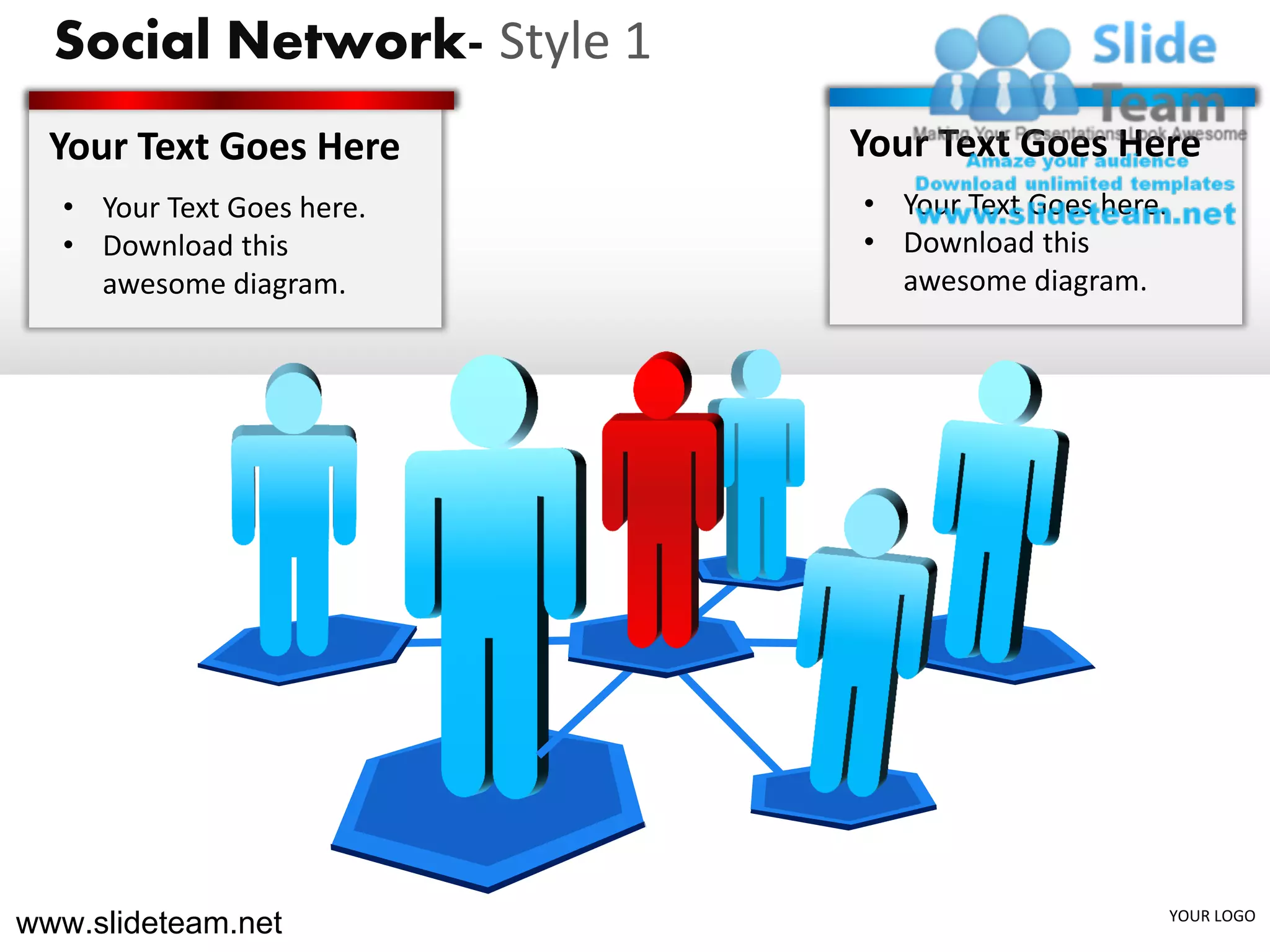 Social Network- Style 1
  Your Text Goes Here       Your Text Goes Here
  • Your Text Goes here.    • Your Text Goes here.
  • Download this           • Download this
    awesome diagram.          awesome diagram.




www.slideteam.net                                    YOUR LOGO
 