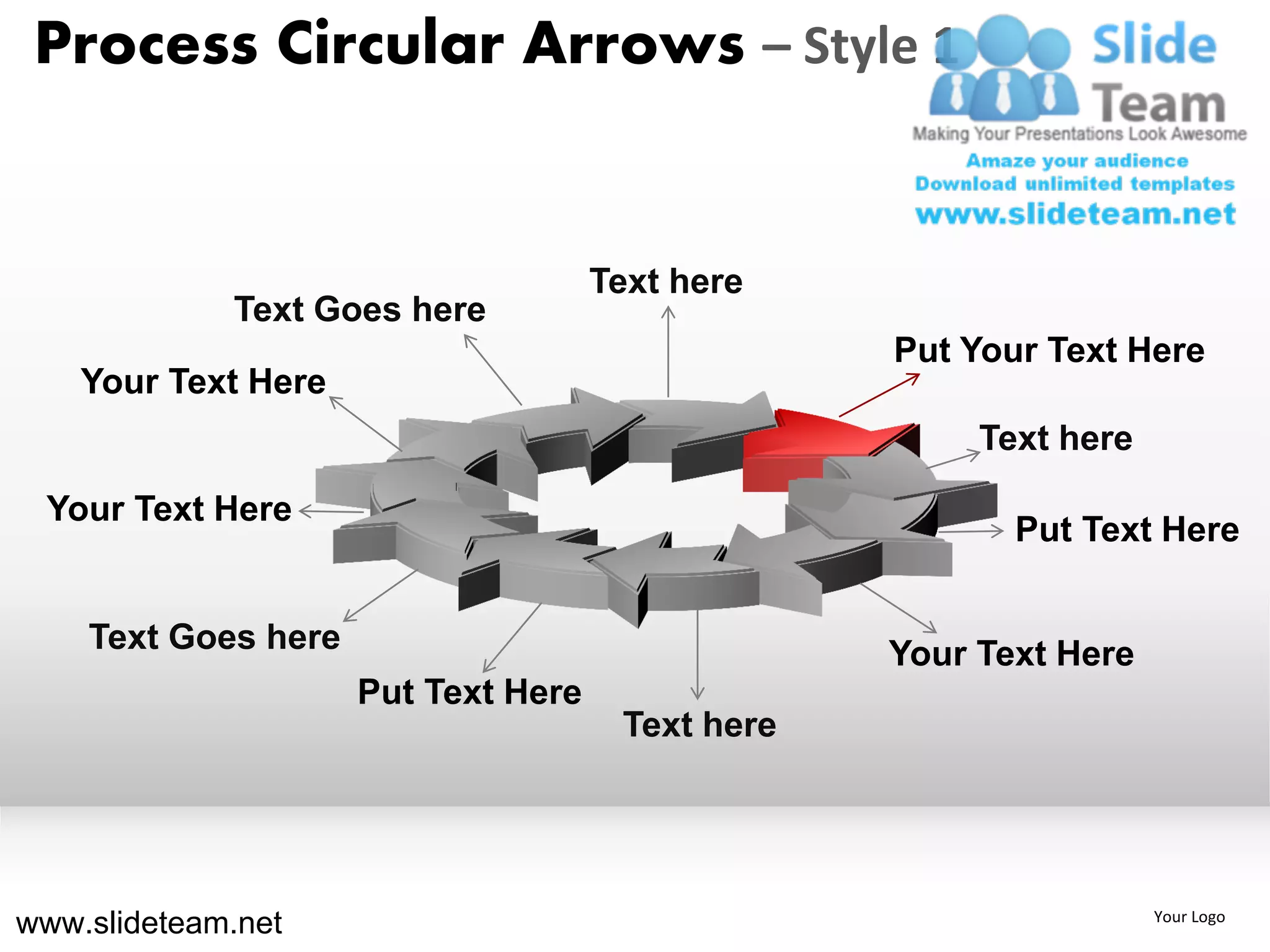 Process Circular Arrows – Style 1


                                     Text here
             Text Goes here
                                                  Put Your Text Here
    Your Text Here
                                                       Text here

 Your Text Here
                                                         Put Text Here


    Text Goes here                                Your Text Here
                     Put Text Here
                                      Text here




www.slideteam.net                                                  Your Logo
 