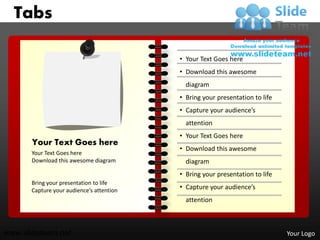 Tabs

                                           • Your Text Goes here
                                           • Download this awesome
                                             diagram
                                           • Bring your presentation to life
                                           • Capture your audience’s
                                             attention
                                           • Your Text Goes here
       Your Text Goes here
                                           • Download this awesome
       Your Text Goes here
       Download this awesome diagram         diagram
                                           • Bring your presentation to life
                                                            1




       Bring your presentation to life
       Capture your audience’s attention   • Capture your audience’s
                                             attention



www.slideteam.net                                                              Your Logo
 