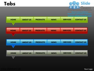 Tabs

        HOME        ABOUT US   PRODUCTS   NEWS   SERVICES   CONTACT US




       HOME         ABOUT US   PRODUCTS   NEWS   SERVICES   CONTACT US




        HOME        ABOUT US   PRODUCTS   NEWS   SERVICES   CONTACT US




        HOME        ABOUT US   PRODUCTS   NEWS   SERVICES   CONTACT US




www.slideteam.net                                                   Your Logo
 