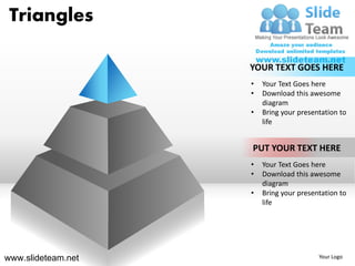 Triangles

                    YOUR TEXT GOES HERE
                    •   Your Text Goes here
                    •   Download this awesome
                        diagram
                    •   Bring your presentation to
                        life


                    PUT YOUR TEXT HERE
                    •   Your Text Goes here
                    •   Download this awesome
                        diagram
                    •   Bring your presentation to
                        life




www.slideteam.net                        Your Logo
 