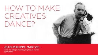 JEAN-PHILIPPE MARTZEL
Head of Strategic Planning, DigitasLbi France
@jpmartzel
HOW TO MAKE
CREATIVES
DANCE?
 