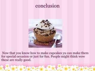 conclusion   Now that you know how to make cupcakes yu can make them for special occasion or just for fun. People might think wow these are really good. 