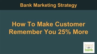 How To Make Customer
Remember You 25% More
Bank Marketing Strategy
 